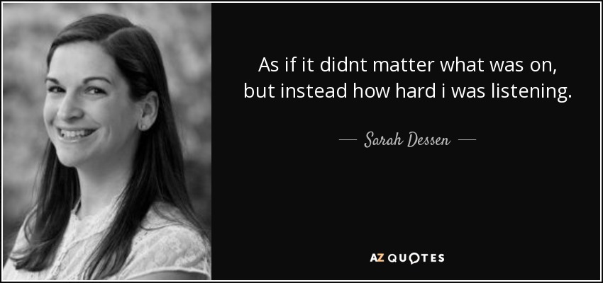 As if it didnt matter what was on, but instead how hard i was listening. - Sarah Dessen