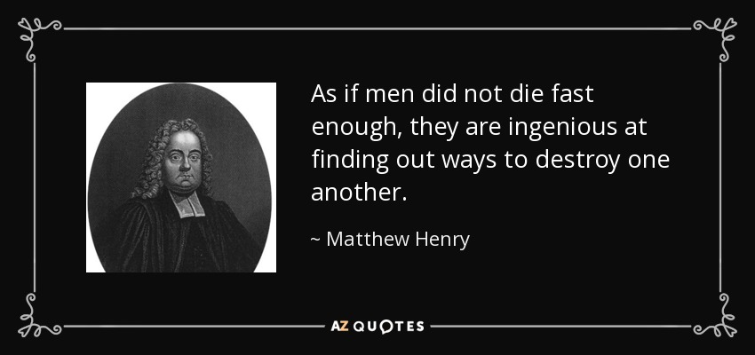 As if men did not die fast enough, they are ingenious at finding out ways to destroy one another. - Matthew Henry