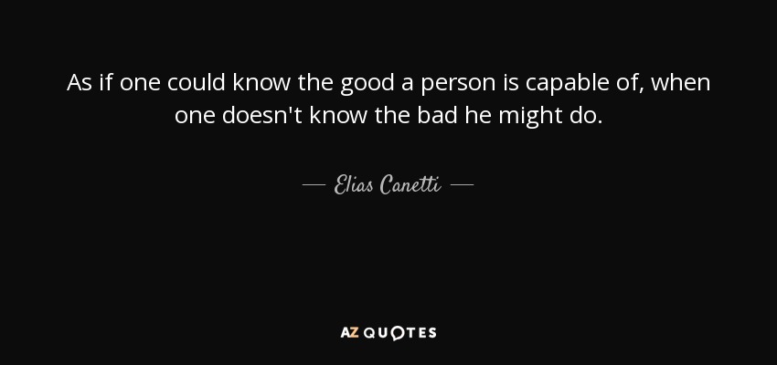 As if one could know the good a person is capable of, when one doesn't know the bad he might do. - Elias Canetti