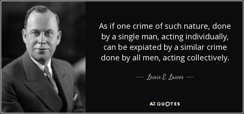 As if one crime of such nature, done by a single man, acting individually, can be expiated by a similar crime done by all men, acting collectively. - Lewis E. Lawes