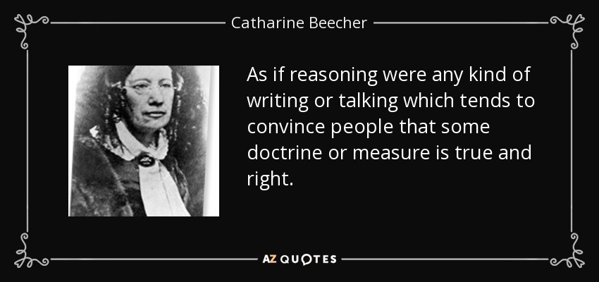 As if reasoning were any kind of writing or talking which tends to convince people that some doctrine or measure is true and right. - Catharine Beecher