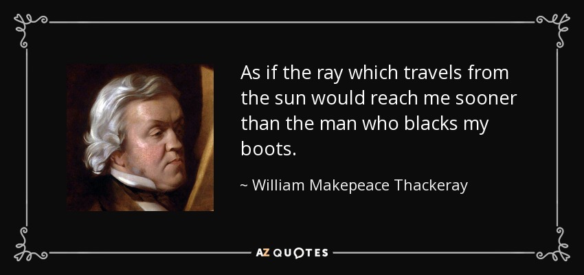 As if the ray which travels from the sun would reach me sooner than the man who blacks my boots. - William Makepeace Thackeray