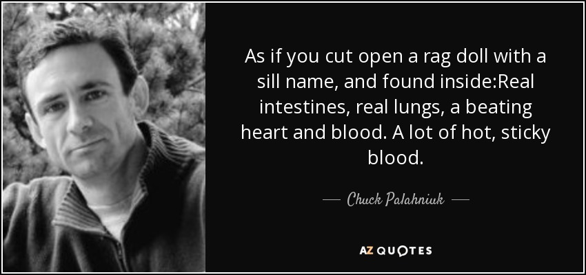 As if you cut open a rag doll with a sill name, and found inside:Real intestines, real lungs, a beating heart and blood. A lot of hot, sticky blood. - Chuck Palahniuk