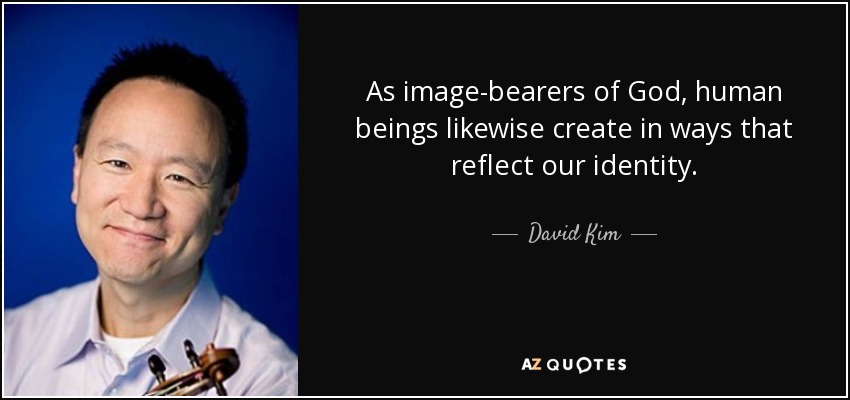 As image-bearers of God, human beings likewise create in ways that reflect our identity. - David Kim