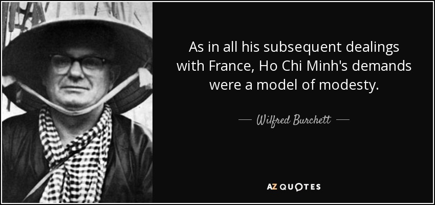 As in all his subsequent dealings with France, Ho Chi Minh's demands were a model of modesty. - Wilfred Burchett