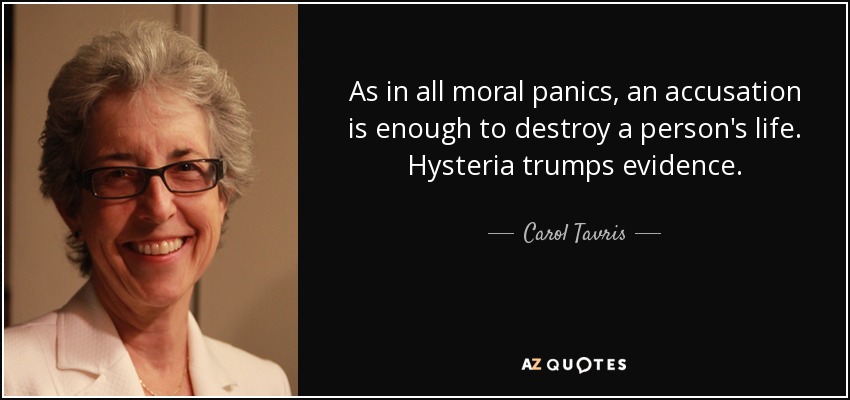 As in all moral panics, an accusation is enough to destroy a person's life. Hysteria trumps evidence. - Carol Tavris