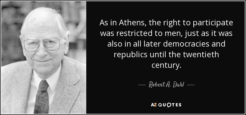 As in Athens, the right to participate was restricted to men, just as it was also in all later democracies and republics until the twentieth century. - Robert A. Dahl