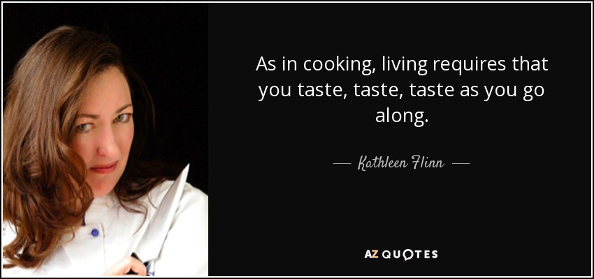 As in cooking, living requires that you taste, taste, taste as you go along. - Kathleen Flinn