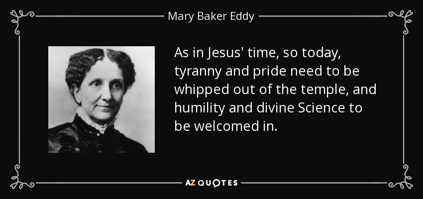 As in Jesus' time, so today, tyranny and pride need to be whipped out of the temple, and humility and divine Science to be welcomed in. - Mary Baker Eddy