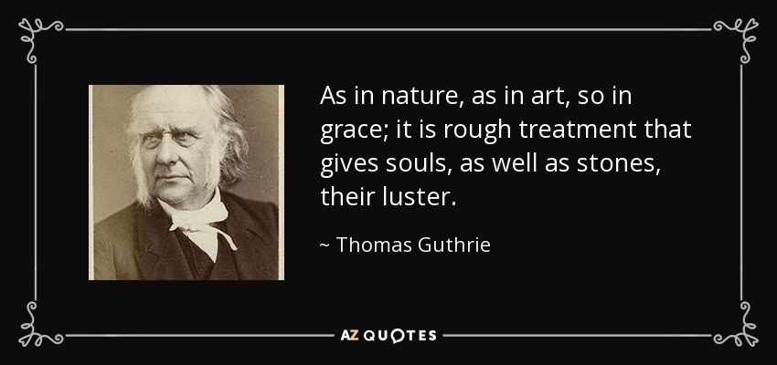 As in nature, as in art, so in grace; it is rough treatment that gives souls, as well as stones, their luster. - Thomas Guthrie