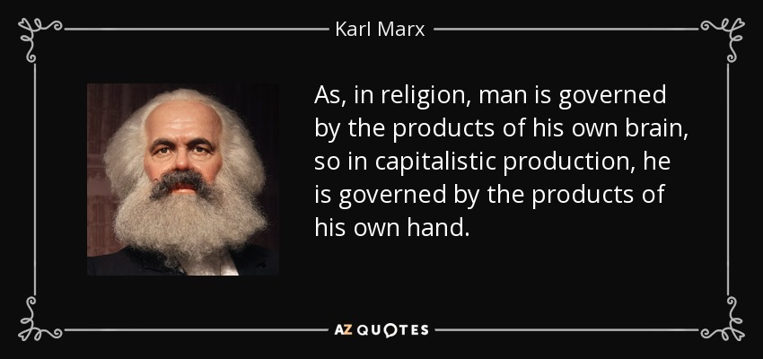 As, in religion, man is governed by the products of his own brain, so in capitalistic production, he is governed by the products of his own hand. - Karl Marx