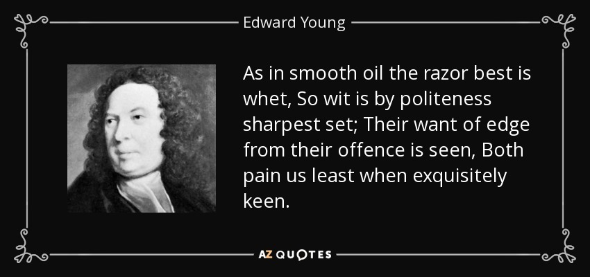 As in smooth oil the razor best is whet, So wit is by politeness sharpest set; Their want of edge from their offence is seen, Both pain us least when exquisitely keen. - Edward Young