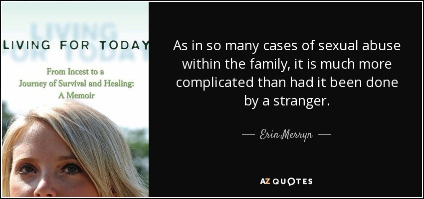 As in so many cases of sexual abuse within the family, it is much more complicated than had it been done by a stranger. - Erin Merryn