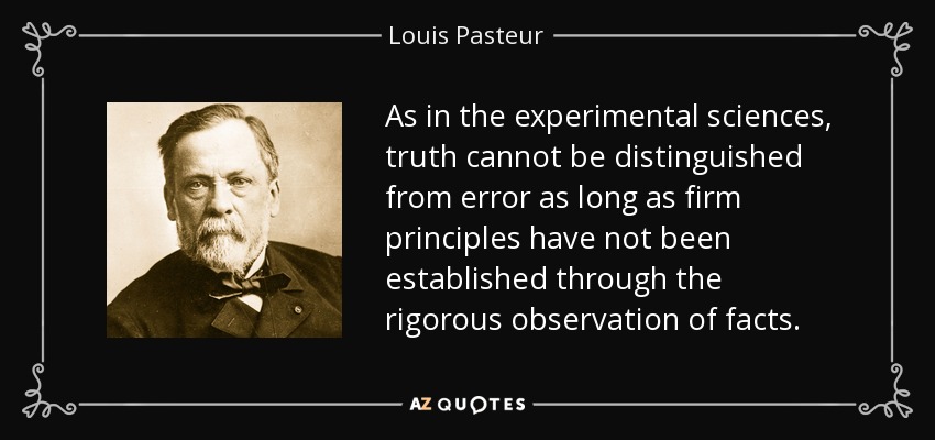 As in the experimental sciences, truth cannot be distinguished from error as long as firm principles have not been established through the rigorous observation of facts. - Louis Pasteur