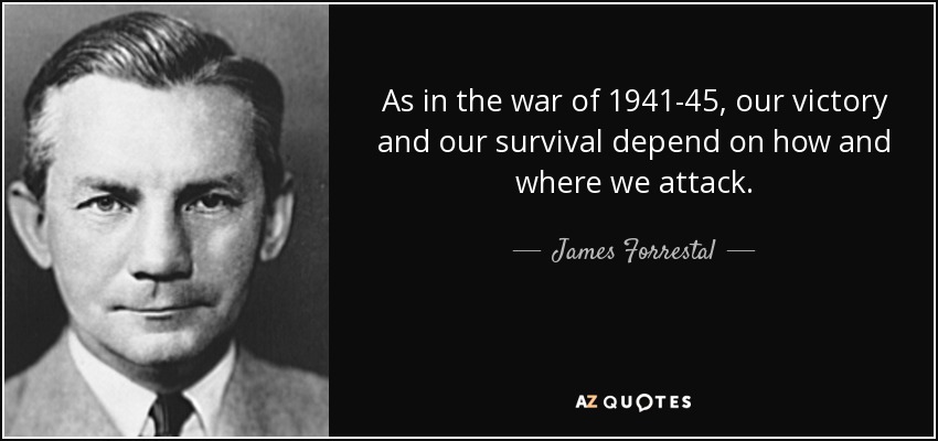 As in the war of 1941-45, our victory and our survival depend on how and where we attack. - James Forrestal
