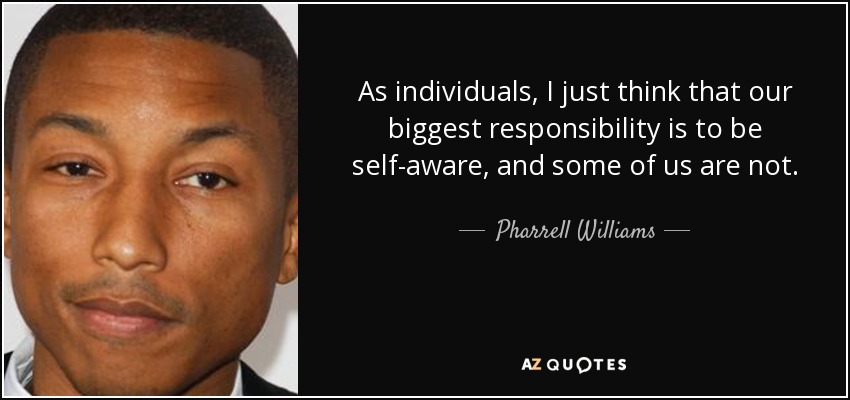 As individuals, I just think that our biggest responsibility is to be self-aware, and some of us are not. - Pharrell Williams