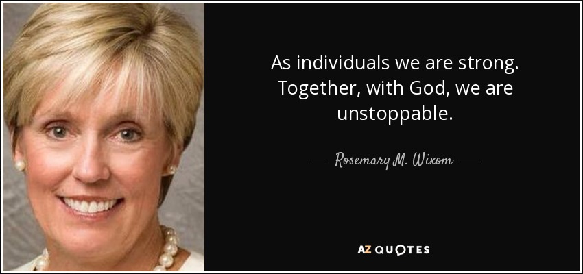 As individuals we are strong. Together, with God, we are unstoppable. - Rosemary M. Wixom