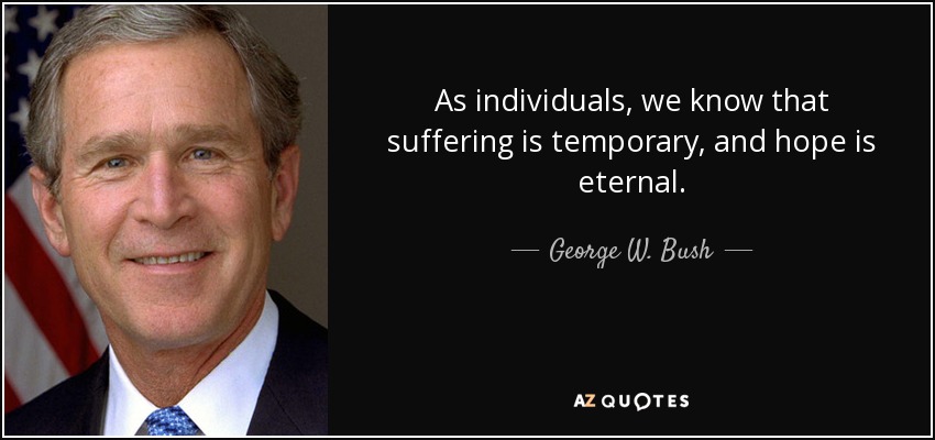 As individuals, we know that suffering is temporary, and hope is eternal. - George W. Bush