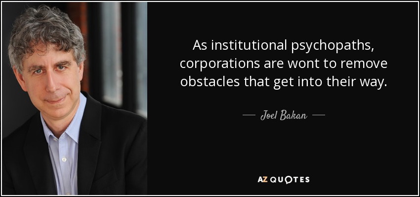 As institutional psychopaths, corporations are wont to remove obstacles that get into their way. - Joel Bakan