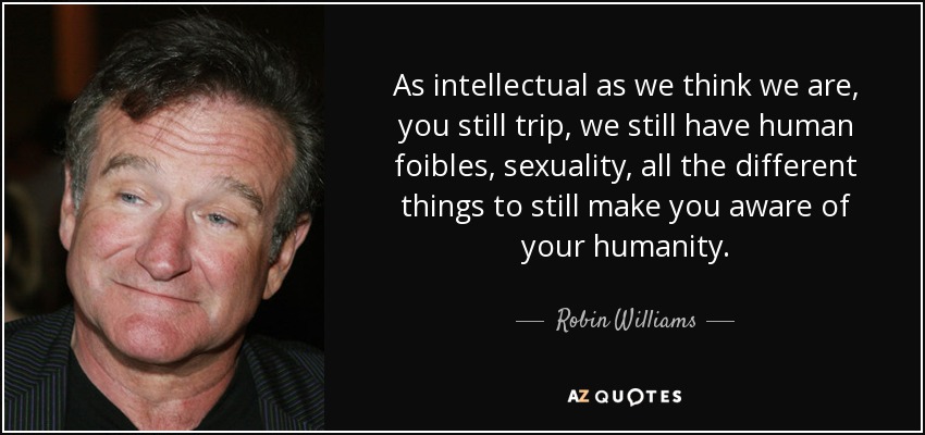 As intellectual as we think we are, you still trip, we still have human foibles, sexuality, all the different things to still make you aware of your humanity. - Robin Williams