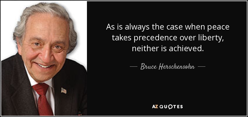 As is always the case when peace takes precedence over liberty, neither is achieved. - Bruce Herschensohn