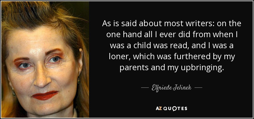 As is said about most writers: on the one hand all I ever did from when I was a child was read, and I was a loner, which was furthered by my parents and my upbringing. - Elfriede Jelinek