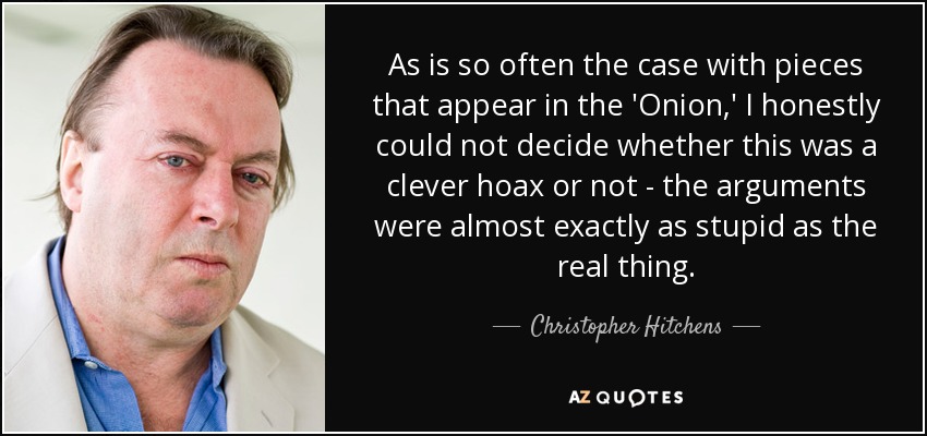 As is so often the case with pieces that appear in the 'Onion,' I honestly could not decide whether this was a clever hoax or not - the arguments were almost exactly as stupid as the real thing. - Christopher Hitchens