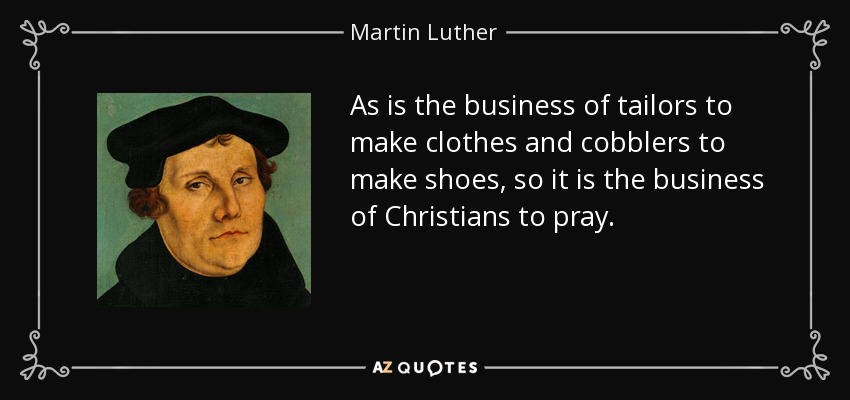 As is the business of tailors to make clothes and cobblers to make shoes, so it is the business of Christians to pray. - Martin Luther