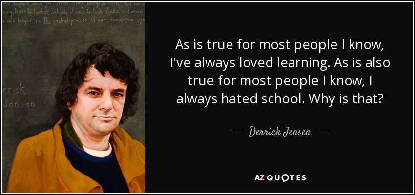 As is true for most people I know, I've always loved learning. As is also true for most people I know, I always hated school. Why is that? - Derrick Jensen