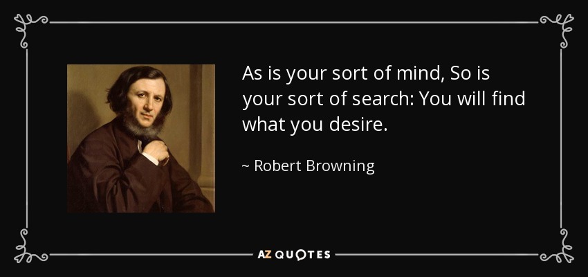 As is your sort of mind, So is your sort of search: You will find what you desire. - Robert Browning