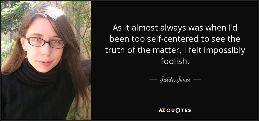 As it almost always was when I'd been too self-centered to see the truth of the matter, I felt impossibly foolish. - Jaida Jones