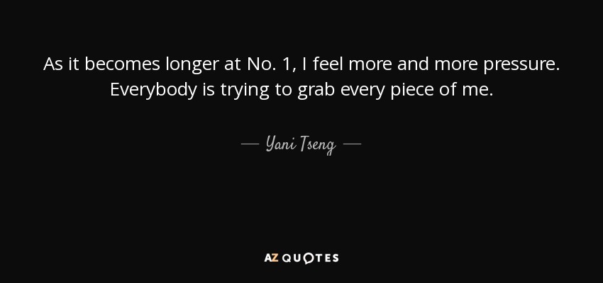 As it becomes longer at No. 1, I feel more and more pressure. Everybody is trying to grab every piece of me. - Yani Tseng