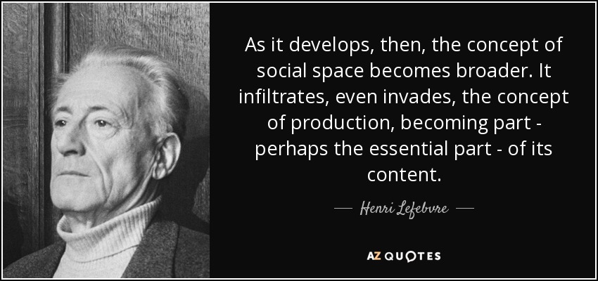 As it develops, then, the concept of social space becomes broader. It infiltrates, even invades, the concept of production, becoming part - perhaps the essential part - of its content. - Henri Lefebvre