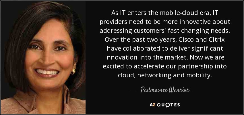 As IT enters the mobile-cloud era, IT providers need to be more innovative about addressing customers' fast changing needs. Over the past two years, Cisco and Citrix have collaborated to deliver significant innovation into the market. Now we are excited to accelerate our partnership into cloud, networking and mobility. - Padmasree Warrior