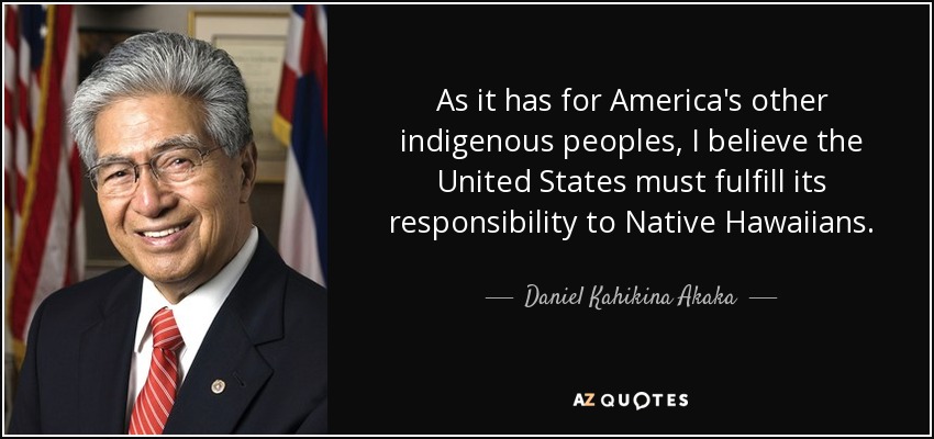 As it has for America's other indigenous peoples, I believe the United States must fulfill its responsibility to Native Hawaiians. - Daniel Kahikina Akaka