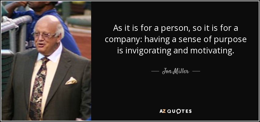 As it is for a person, so it is for a company: having a sense of purpose is invigorating and motivating. - Jon Miller