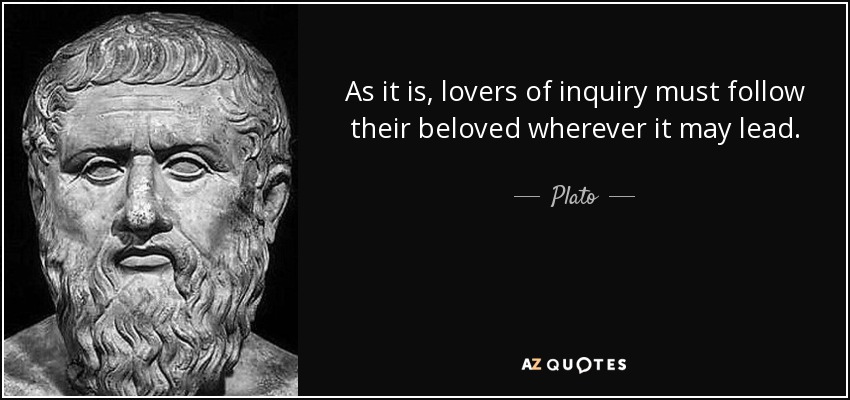 As it is, lovers of inquiry must follow their beloved wherever it may lead. - Plato