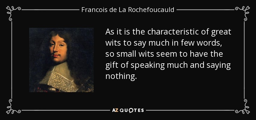 As it is the characteristic of great wits to say much in few words, so small wits seem to have the gift of speaking much and saying nothing. - Francois de La Rochefoucauld