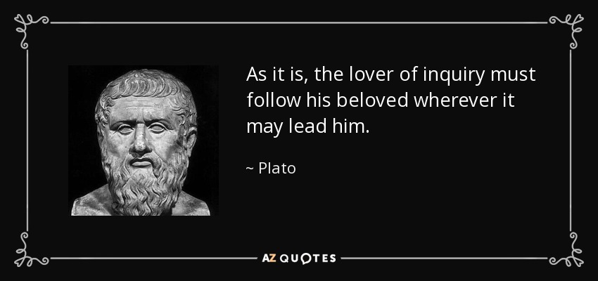 As it is, the lover of inquiry must follow his beloved wherever it may lead him. - Plato