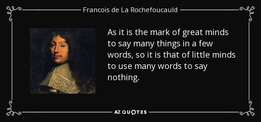 As it is the mark of great minds to say many things in a few words, so it is that of little minds to use many words to say nothing. - Francois de La Rochefoucauld