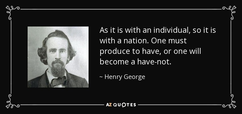 As it is with an individual, so it is with a nation. One must produce to have, or one will become a have-not. - Henry George