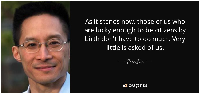 As it stands now, those of us who are lucky enough to be citizens by birth don't have to do much. Very little is asked of us. - Eric Liu