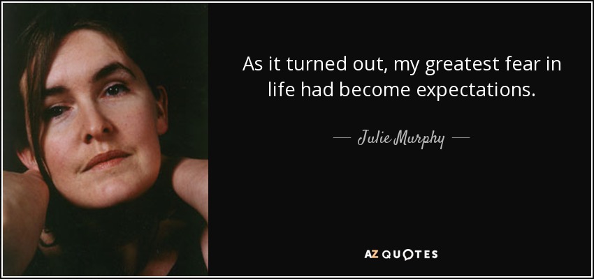 As it turned out, my greatest fear in life had become expectations. - Julie Murphy