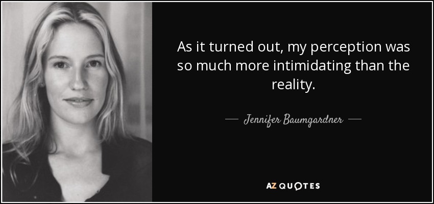 As it turned out, my perception was so much more intimidating than the reality. - Jennifer Baumgardner