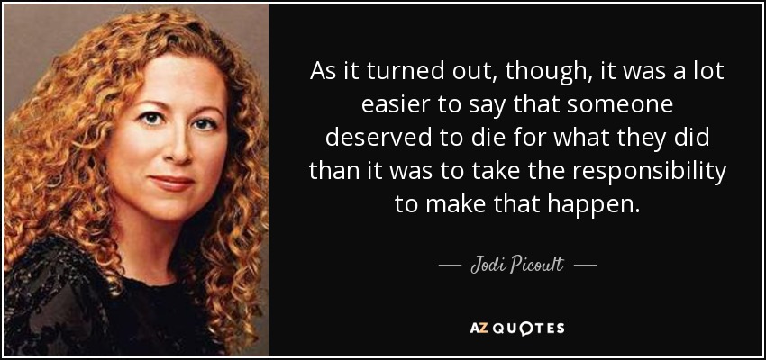 As it turned out, though, it was a lot easier to say that someone deserved to die for what they did than it was to take the responsibility to make that happen. - Jodi Picoult