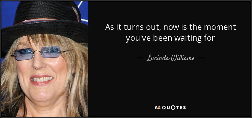 As it turns out, now is the moment you've been waiting for - Lucinda Williams