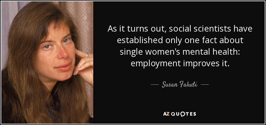 As it turns out, social scientists have established only one fact about single women's mental health: employment improves it. - Susan Faludi