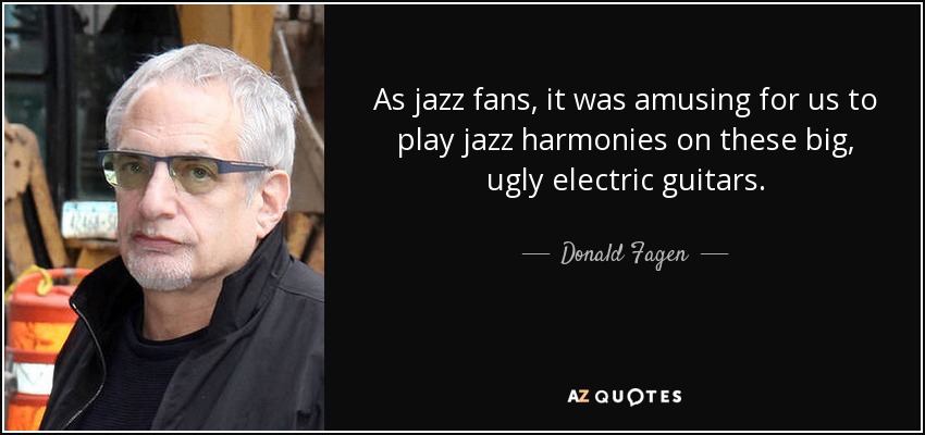 As jazz fans, it was amusing for us to play jazz harmonies on these big, ugly electric guitars. - Donald Fagen
