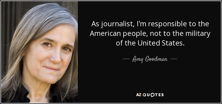 As journalist, I'm responsible to the American people, not to the military of the United States. - Amy Goodman