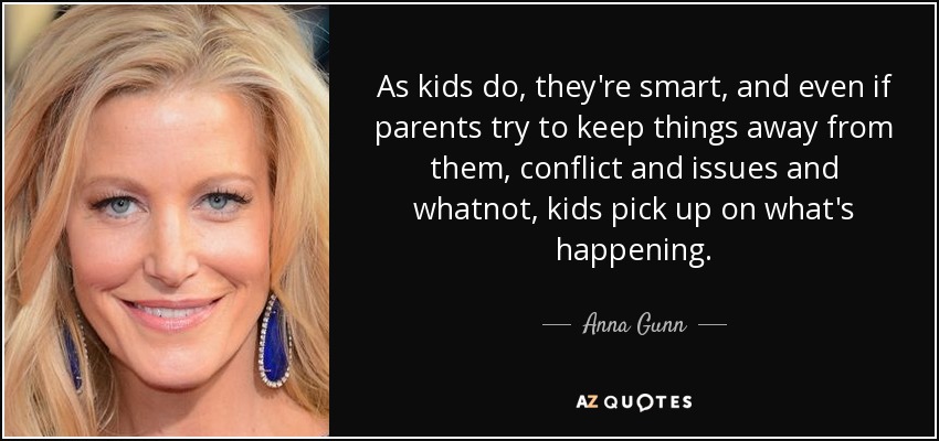 As kids do, they're smart, and even if parents try to keep things away from them, conflict and issues and whatnot, kids pick up on what's happening. - Anna Gunn